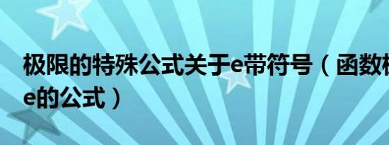 极限的特殊公式关于e带符号（函数极限中含e的公式）