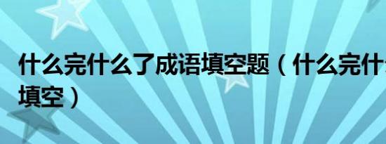 什么完什么了成语填空题（什么完什么了成语填空）