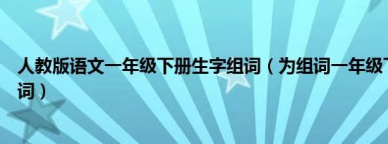 人教版语文一年级下册生字组词（为组词一年级下册怎么组词）