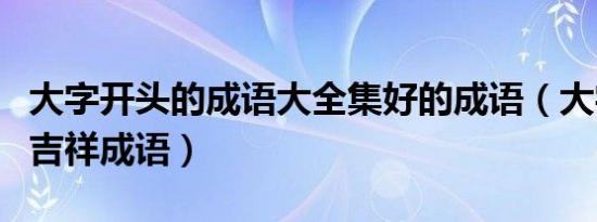 大字开头的成语大全集好的成语（大字开头的吉祥成语）