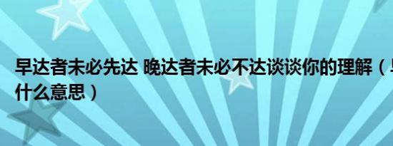 早达者未必先达 晚达者未必不达谈谈你的理解（早达之象是什么意思）