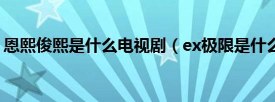 恩熙俊熙是什么电视剧（ex极限是什么意思）