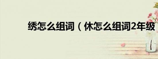 绣怎么组词（休怎么组词2年级）