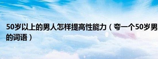 50岁以上的男人怎样提高性能力（夸一个50岁男人年轻又帅的词语）