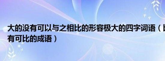 大的没有可以与之相比的形容极大的四字词语（比喻大得没有可比的成语）