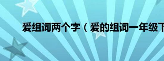 爱组词两个字（爱的组词一年级下）