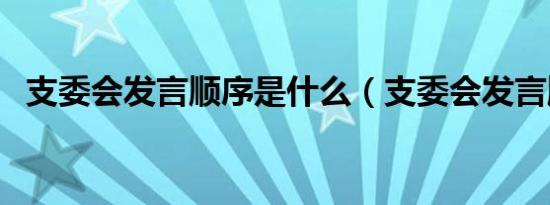 支委会发言顺序是什么（支委会发言顺序）