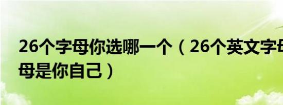 26个字母你选哪一个（26个英文字母哪个字母是你自己）