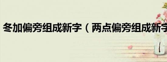 冬加偏旁组成新字（两点偏旁组成新字大全）