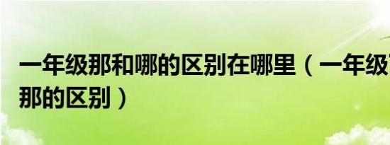 一年级那和哪的区别在哪里（一年级下册哪和那的区别）