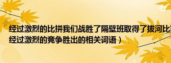 经过激烈的比拼我们战胜了隔壁班取得了拔河比赛的胜利（经过激烈的竞争胜出的相关词语）