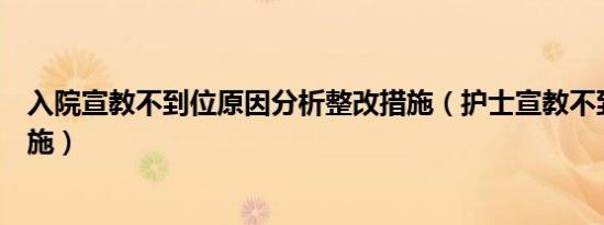 入院宣教不到位原因分析整改措施（护士宣教不到位整改措施）