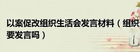 以案促改组织生活会发言材料（组织生活会都要发言吗）