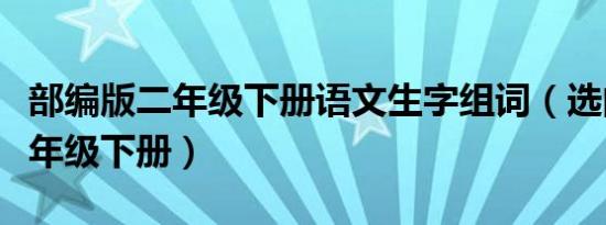 部编版二年级下册语文生字组词（选的组词二年级下册）