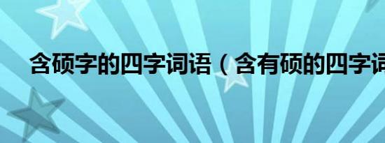 含硕字的四字词语（含有硕的四字词语）