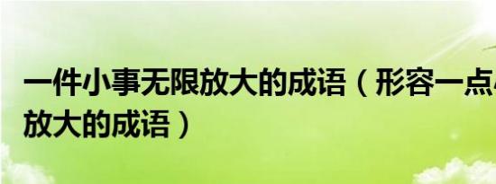 一件小事无限放大的成语（形容一点小事无限放大的成语）