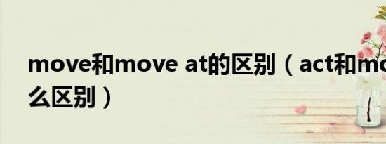 move和move at的区别（act和move有什么区别）