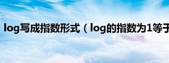 log写成指数形式（log的指数为1等于什么）