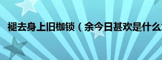 褪去身上旧枷锁（余今日甚欢是什么意思）