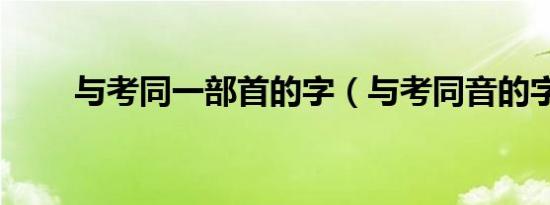 与考同一部首的字（与考同音的字）