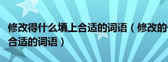 修改得什么填上合适的词语（修改的什么填上合适的词语）