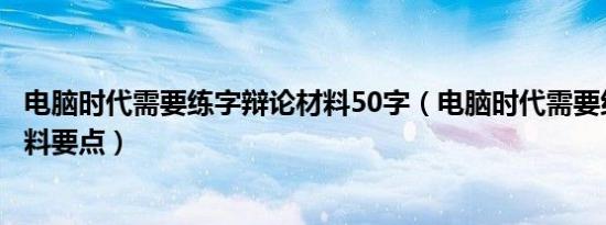 电脑时代需要练字辩论材料50字（电脑时代需要练字辩论材料要点）