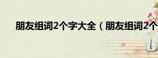 朋友组词2个字大全（朋友组词2个字）