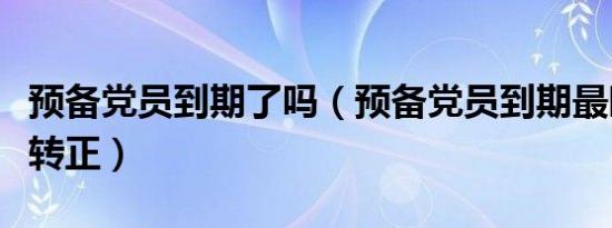 预备党员到期了吗（预备党员到期最晚多久要转正）