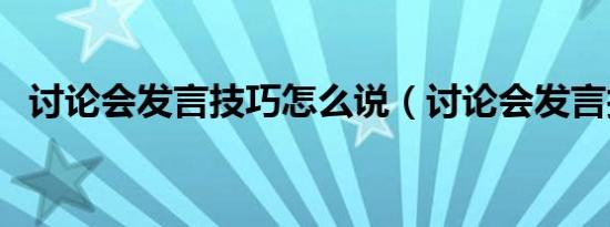 讨论会发言技巧怎么说（讨论会发言技巧）