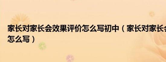 家长对家长会效果评价怎么写初中（家长对家长会效果评价怎么写）