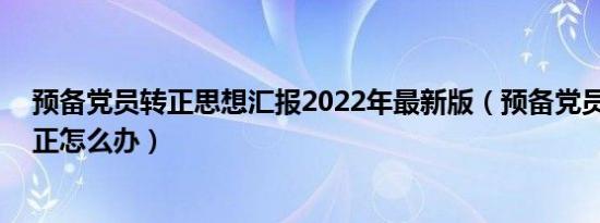 预备党员转正思想汇报2022年最新版（预备党员15年没转正怎么办）