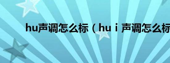 hu声调怎么标（huⅰ声调怎么标）