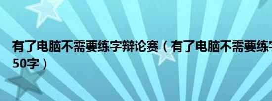 有了电脑不需要练字辩论赛（有了电脑不需要练字辩论正方50字）