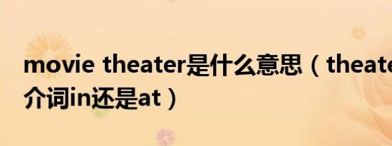 movie theater是什么意思（theater前面用介词in还是at）