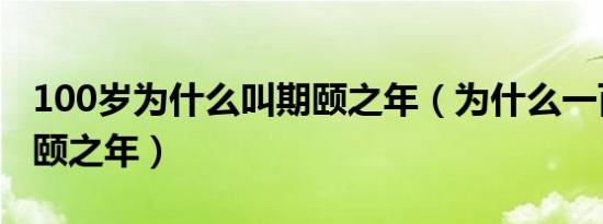 100岁为什么叫期颐之年（为什么一百岁叫期颐之年）