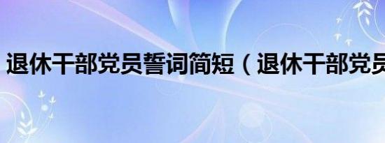 退休干部党员誓词简短（退休干部党员誓词）