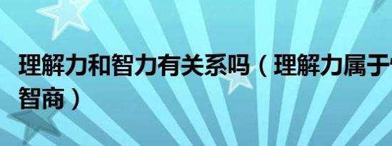 理解力和智力有关系吗（理解力属于情商还是智商）