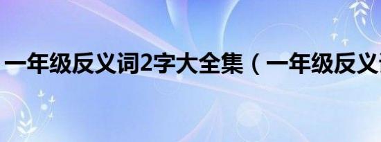 一年级反义词2字大全集（一年级反义词2字）