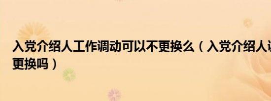 入党介绍人工作调动可以不更换么（入党介绍人调走了需要更换吗）