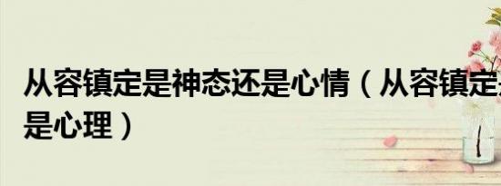 从容镇定是神态还是心情（从容镇定是神态还是心理）