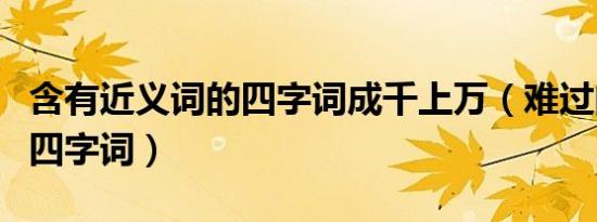 含有近义词的四字词成千上万（难过的近义词四字词）