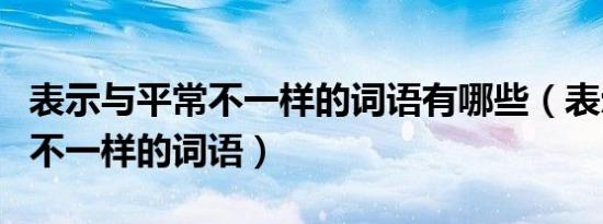 表示与平常不一样的词语有哪些（表示与平常不一样的词语）