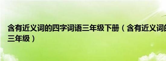 含有近义词的四字词语三年级下册（含有近义词的四字词语三年级）