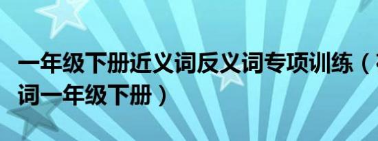 一年级下册近义词反义词专项训练（夜的反义词一年级下册）