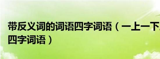 带反义词的词语四字词语（一上一下反义词的四字词语）