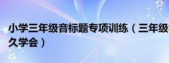 小学三年级音标题专项训练（三年级学音标多久学会）