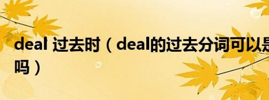 deal 过去时（deal的过去分词可以是dealed吗）