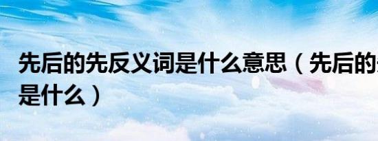 先后的先反义词是什么意思（先后的先反义词是什么）