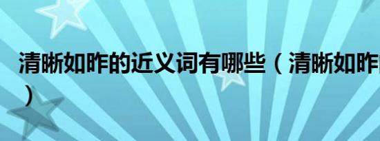 清晰如昨的近义词有哪些（清晰如昨的近义词）