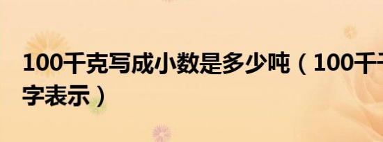 100千克写成小数是多少吨（100千千克用数字表示）